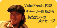 VoiceFreaks代表 チャーリー川島からあなたへのメッセージ